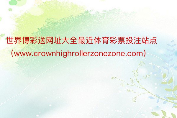 世界博彩送网址大全最近体育彩票投注站点（www.crownhighrollerzonezone.com）