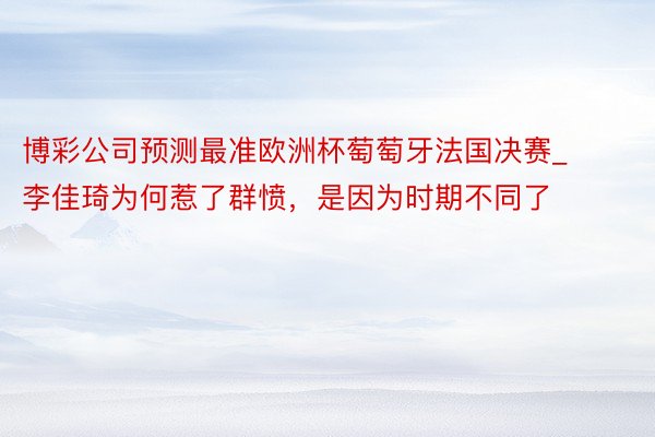 博彩公司预测最准欧洲杯萄萄牙法国决赛_李佳琦为何惹了群愤，是因为时期不同了