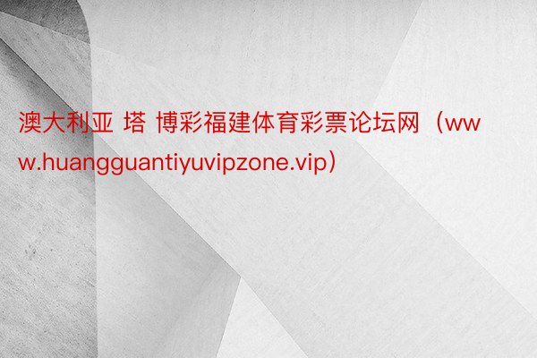 澳大利亚 塔 博彩福建体育彩票论坛网（www.huangguantiyuvipzone.vip）