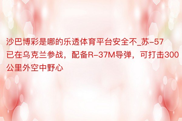 沙巴博彩是哪的乐透体育平台安全不_苏-57已在乌克兰参战，配备R-37M导弹，可打击300公里外空中野心