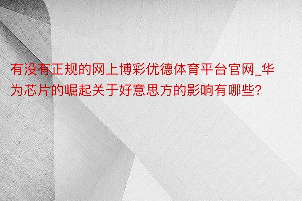 有没有正规的网上博彩优德体育平台官网_华为芯片的崛起关于好意思方的影响有哪些？