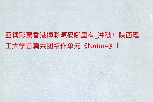 亚博彩票香港博彩源码哪里有_冲破！陕西理工大学首篇共团结作单元《Nature》！