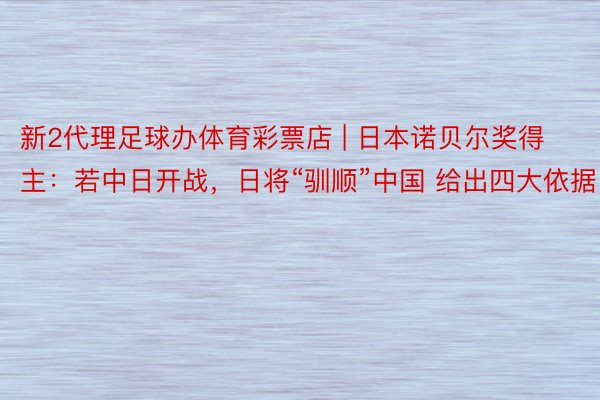 新2代理足球办体育彩票店 | 日本诺贝尔奖得主：若中日开战，日将“驯顺”中国 给出四大依据