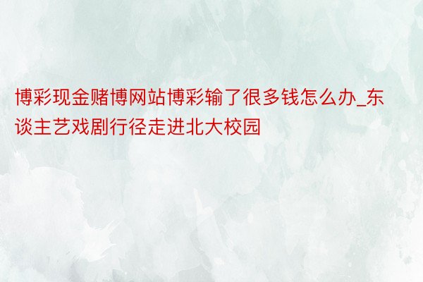 博彩现金赌博网站博彩输了很多钱怎么办_东谈主艺戏剧行径走进北大校园