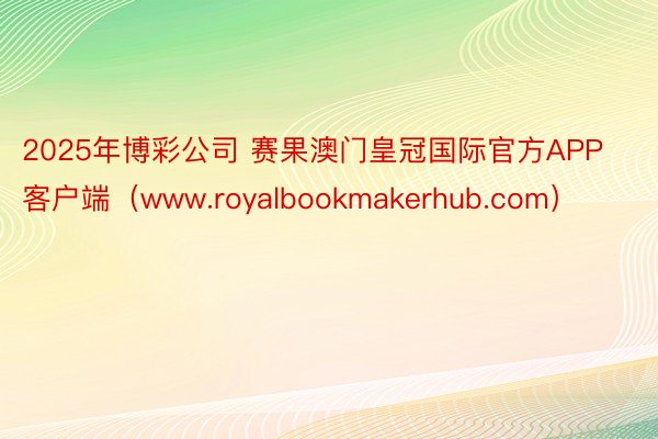 2025年博彩公司 赛果澳门皇冠国际官方APP客户端（www.royalbookmakerhub.com）