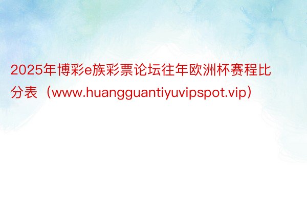 2025年博彩e族彩票论坛往年欧洲杯赛程比分表（www.huangguantiyuvipspot.vip）