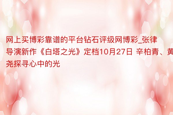 网上买博彩靠谱的平台钻石评级网博彩_张律导演新作《白塔之光》定档10月27日 辛柏青、黄尧探寻心中的光