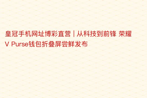 皇冠手机网址博彩直营 | 从科技到前锋 荣耀V Purse钱包折叠屏尝鲜发布