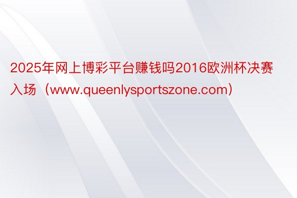 2025年网上博彩平台赚钱吗2016欧洲杯决赛入场（www.queenlysportszone.com）