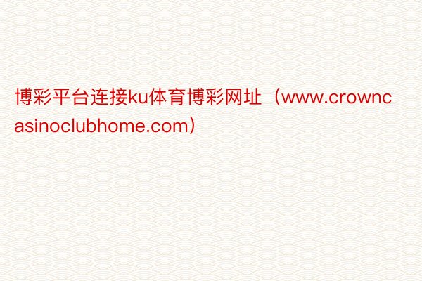 博彩平台连接ku体育博彩网址（www.crowncasinoclubhome.com）