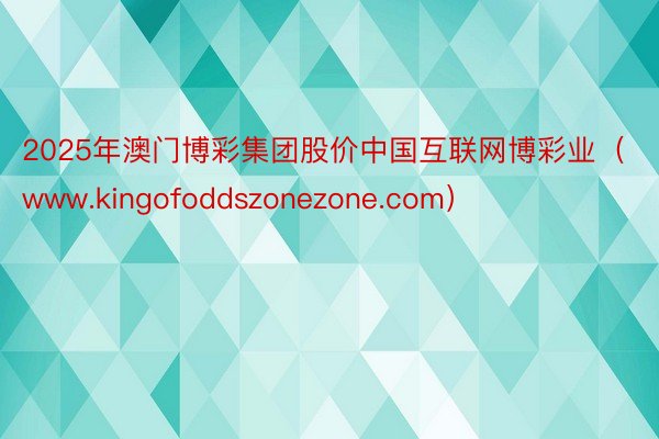 2025年澳门博彩集团股价中国互联网博彩业（www.kingofoddszonezone.com）