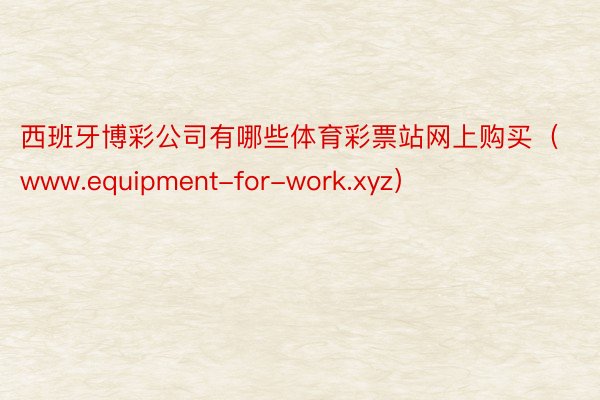 西班牙博彩公司有哪些体育彩票站网上购买（www.equipment-for-work.xyz）