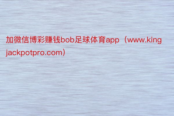 加微信博彩赚钱bob足球体育app（www.kingjackpotpro.com）