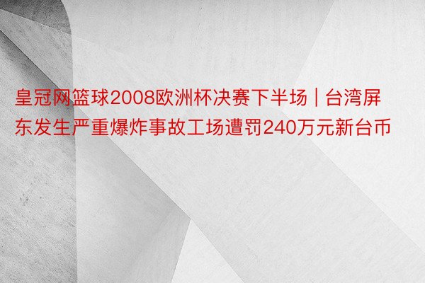 皇冠网篮球2008欧洲杯决赛下半场 | 台湾屏东发生严重爆炸事故工场遭罚240万元新台币