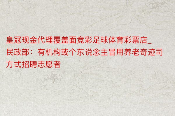 皇冠现金代理覆盖面竞彩足球体育彩票店_民政部：有机构或个东说念主冒用养老奇迹司方式招聘志愿者