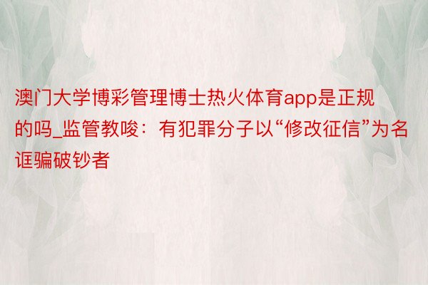 澳门大学博彩管理博士热火体育app是正规的吗_监管教唆：有犯罪分子以“修改征信”为名诓骗破钞者