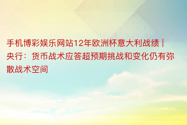 手机博彩娱乐网站12年欧洲杯意大利战绩 | 央行：货币战术应答超预期挑战和变化仍有弥散战术空间