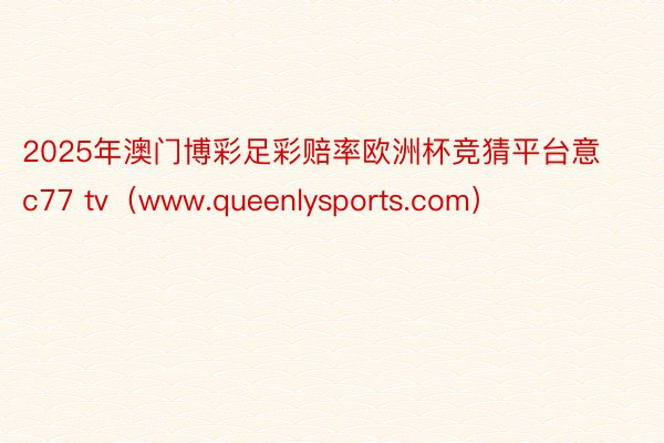 2025年澳门博彩足彩赔率欧洲杯竞猜平台意c77 tv（www.queenlysports.com）